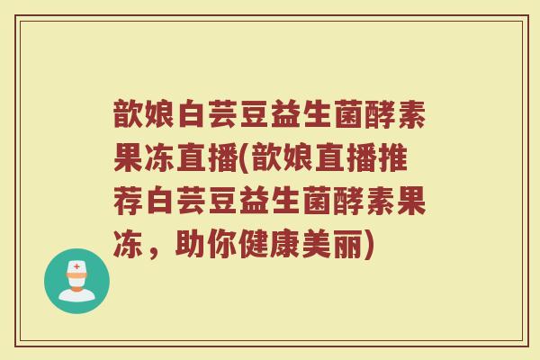 歆娘白芸豆益生菌酵素果冻直播(歆娘直播推荐白芸豆益生菌酵素果冻,助你健康美丽)