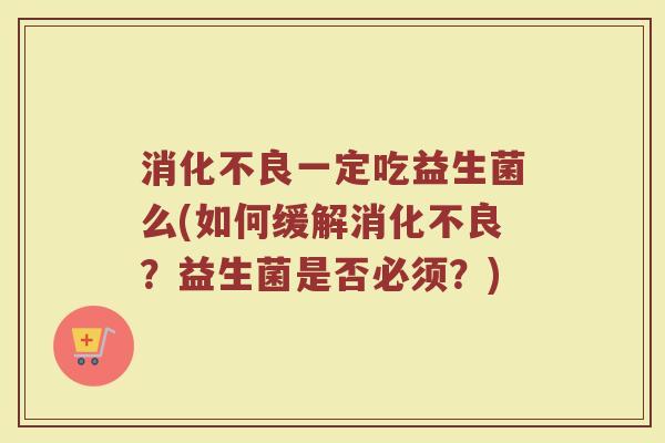 消化不良一定吃益生菌么(如何缓解消化不良？益生菌是否必须？)