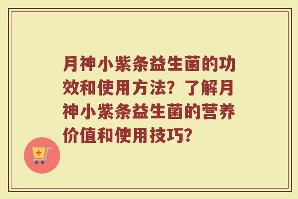 月神小紫条益生菌的功效和使用方法?了解月神小紫条益生菌的营养价值和使用技巧?