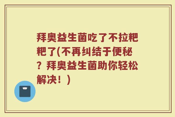 拜奥益生菌吃了不拉粑粑了(不再纠结于便秘?拜奥益生菌助你轻松解决!)