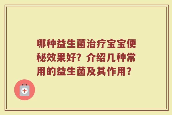 哪种益生菌治疗宝宝便秘效果好?介绍几种常用的益生菌及其作用?
