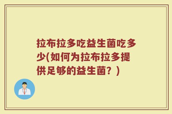 拉布拉多吃益生菌吃多少(如何为拉布拉多提供足够的益生菌?)
