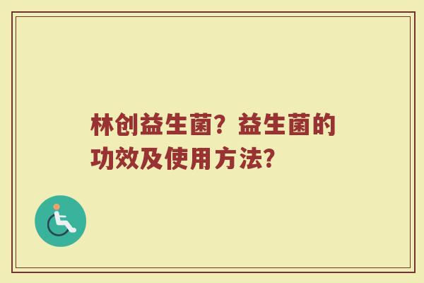 林创益生菌?益生菌的功效及使用方法?
