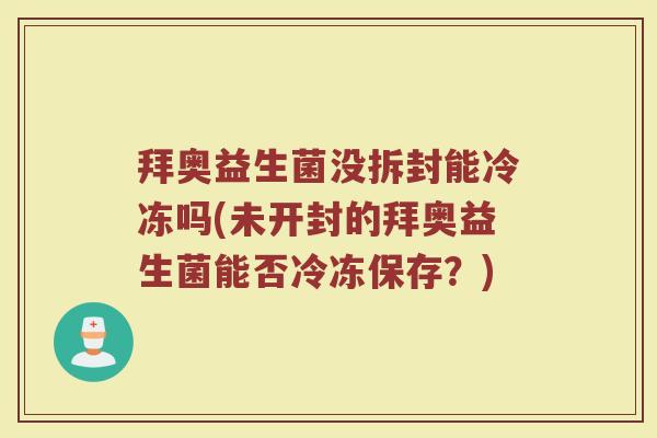 拜奥益生菌没拆封能冷冻吗(未开封的拜奥益生菌能否冷冻保存？)