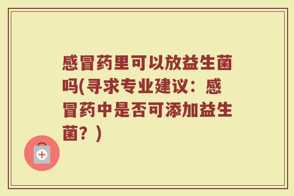 感冒药里可以放益生菌吗(寻求专业建议:感冒药中是否可添加益生菌?)