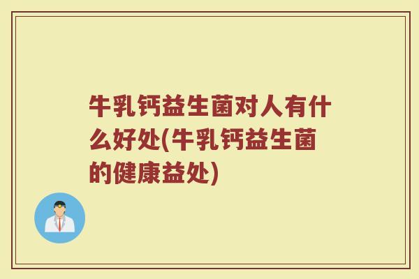 牛乳钙益生菌对人有什么好处(牛乳钙益生菌的健康益处)