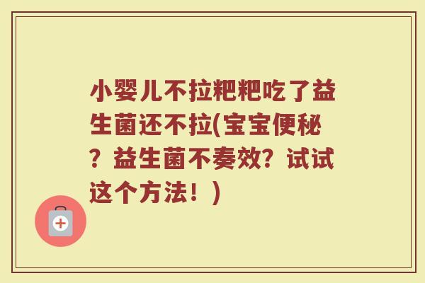 小婴儿不拉粑粑吃了益生菌还不拉(宝宝?益生菌不奏效?试试这个方法!) 小婴儿不拉粑粑吃了益生菌还不拉(宝宝?益生菌不奏效?试试这个方法!)