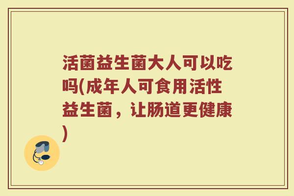 活菌益生菌大人可以吃吗(成年人可食用活性益生菌，让肠道更健康)