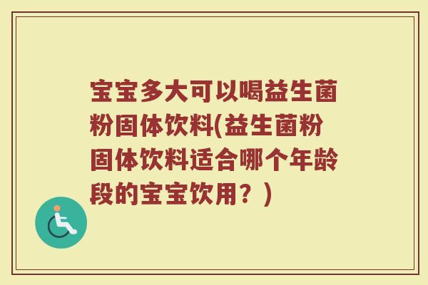宝宝多大可以喝益生菌粉固体饮料(益生菌粉固体饮料适合哪个年龄段的宝宝饮用?)
