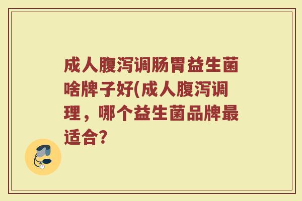成人腹泻调肠胃益生菌啥牌子好(成人腹泻调理,哪个益生菌品牌最适合?