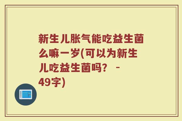 新生儿能吃益生菌么嘛一岁(可以为新生儿吃益生菌吗? - 49字) 新生儿能吃益生菌么嘛一岁(可以为新生儿吃益生菌吗? - 49字)