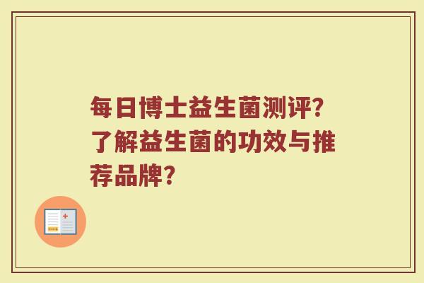 每日博士益生菌测评?了解益生菌的功效与推荐品牌?