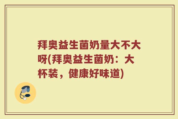 拜奥益生菌奶量大不大呀(拜奥益生菌奶:大杯装,健康好味道) 拜奥益生菌奶量大不大呀(拜奥益生菌奶:大杯装,健康好味道)