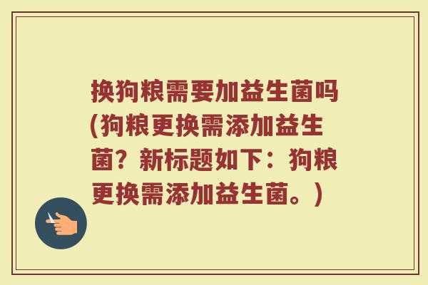 换狗粮需要加益生菌吗(狗粮更换需添加益生菌?新标题如下:狗粮更换需添加益生菌。) 换狗粮需要加益生菌吗(狗粮更换需添加益生菌?新标题如下:狗粮更换需添加益生菌。)