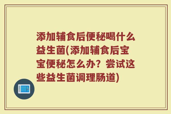 添加辅食后便秘喝什么益生菌(添加辅食后宝宝便秘怎么办?尝试这些益生菌调理肠道)