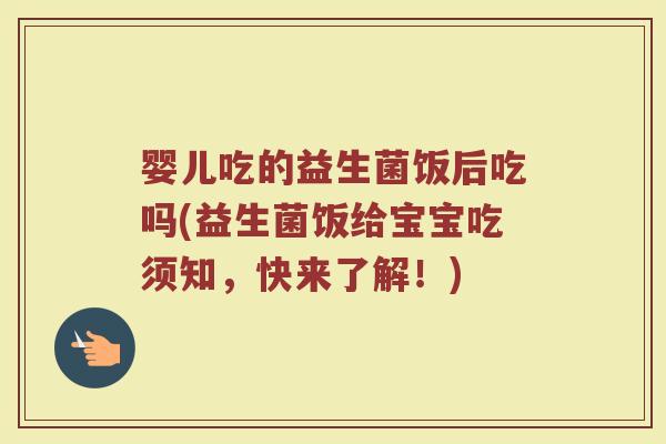 婴儿吃的益生菌饭后吃吗(益生菌饭给宝宝吃须知，快来了解！)