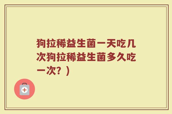 狗拉稀益生菌一天吃几次狗拉稀益生菌多久吃一次?)