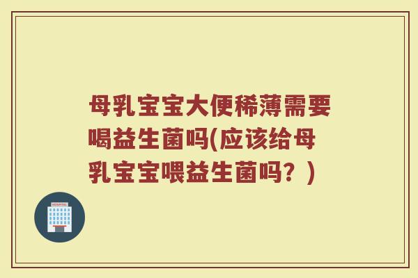 母乳宝宝大便稀薄需要喝益生菌吗(应该给母乳宝宝喂益生菌吗?)