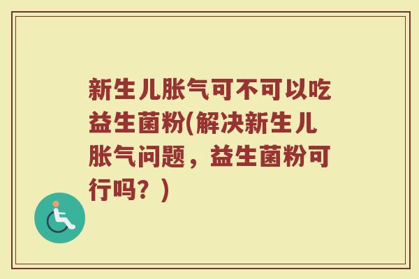 新生儿胀气可不可以吃益生菌粉(解决新生儿胀气问题，益生菌粉可行吗？)