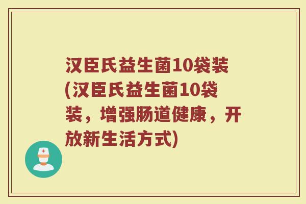 汉臣氏益生菌10袋装(汉臣氏益生菌10袋装，增强肠道健康，开放新生活方式)