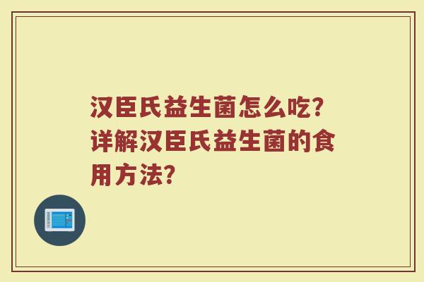 汉臣氏益生菌怎么吃?详解汉臣氏益生菌的食用方法?