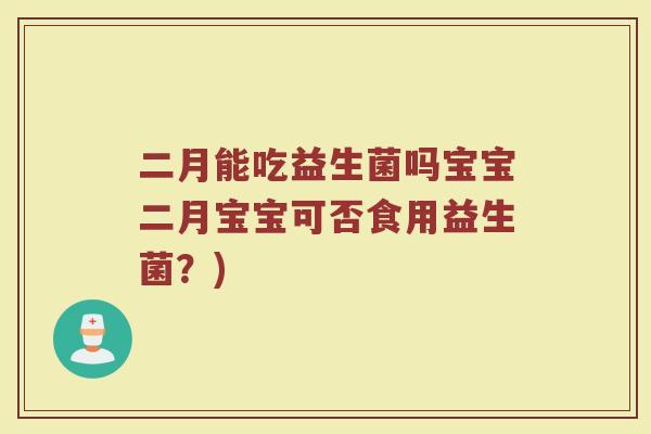 二月能吃益生菌吗宝宝二月宝宝可否食用益生菌?)