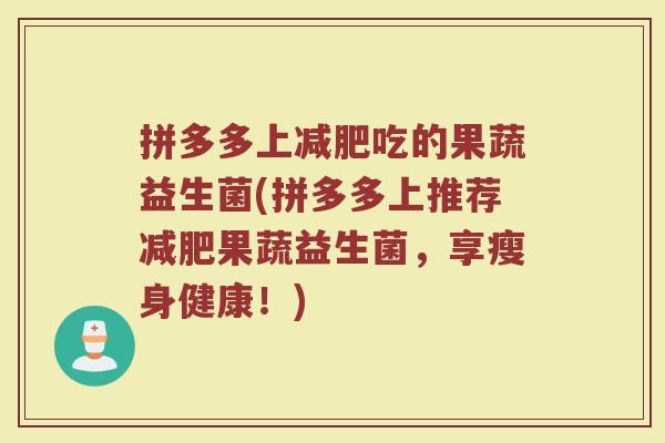 拼多多上减肥吃的果蔬益生菌(拼多多上推荐减肥果蔬益生菌，享瘦身健康！)