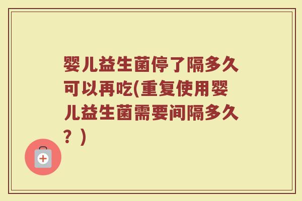 婴儿益生菌停了隔多久可以再吃(重复使用婴儿益生菌需要间隔多久？)