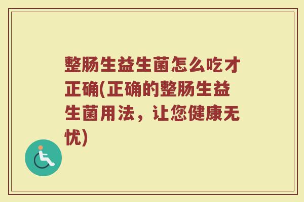 整肠生益生菌怎么吃才正确(正确的整肠生益生菌用法,让您健康无忧)