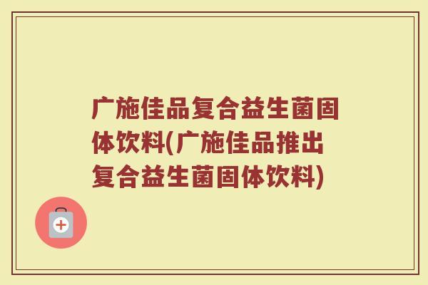 广施佳品复合益生菌固体饮料(广施佳品推出复合益生菌固体饮料)