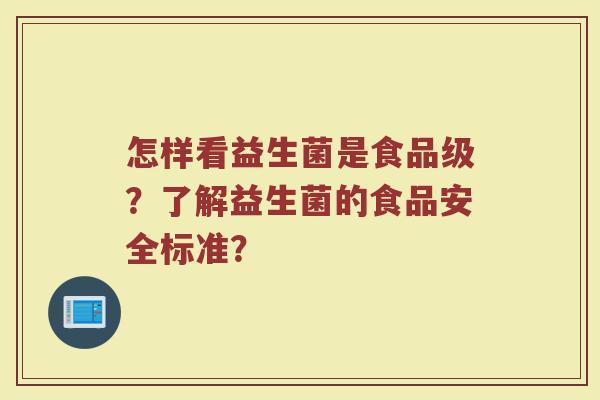 怎样看益生菌是食品级？了解益生菌的食品安全标准？