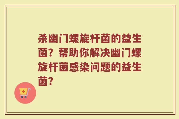 杀幽门螺旋杆菌的益生菌？帮助你解决幽门螺旋杆菌感染问题的益生菌？