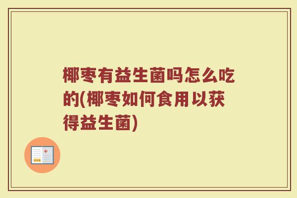 椰枣有益生菌吗怎么吃的(椰枣如何食用以获得益生菌)