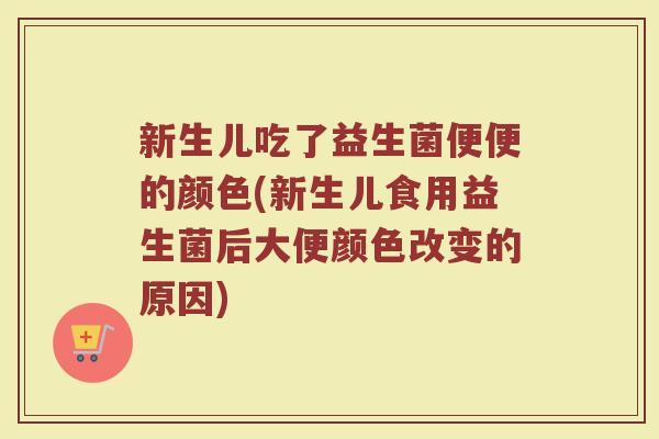 新生儿吃了益生菌便便的颜色(新生儿食用益生菌后大便颜色改变的原因)
