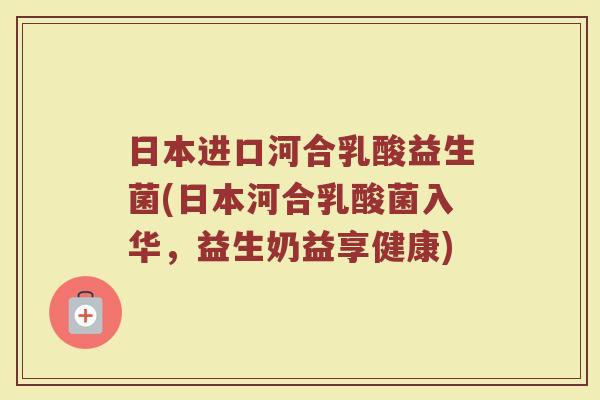 日本进口河合乳酸益生菌(日本河合乳酸菌入华,益生奶益享健康)