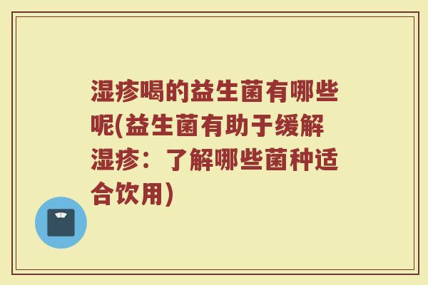 湿疹喝的益生菌有哪些呢(益生菌有助于缓解湿疹：了解哪些菌种适合饮用)