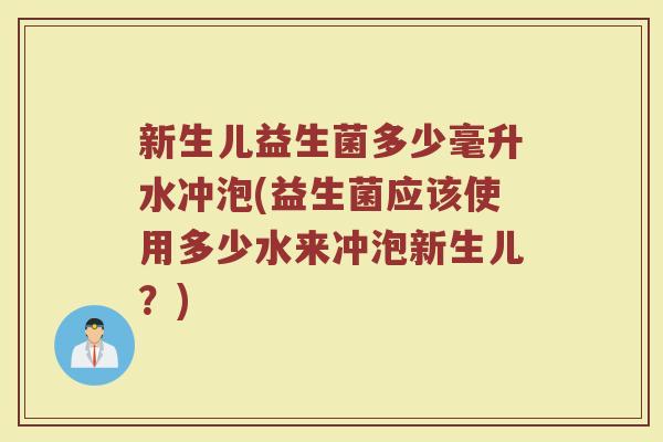 新生儿益生菌多少毫升水冲泡(益生菌应该使用多少水来冲泡新生儿?)
