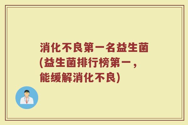 消化不良第一名益生菌(益生菌排行榜第一，能缓解消化不良)
