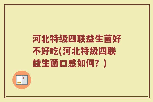 河北特级四联益生菌好不好吃(河北特级四联益生菌口感如何?)
