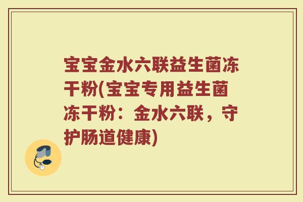 宝宝金水六联益生菌冻干粉(宝宝专用益生菌冻干粉:金水六联,守护肠道健康) 宝宝金水六联益生菌冻干粉(宝宝专用益生菌冻干粉:金水六联,守护肠道健康)