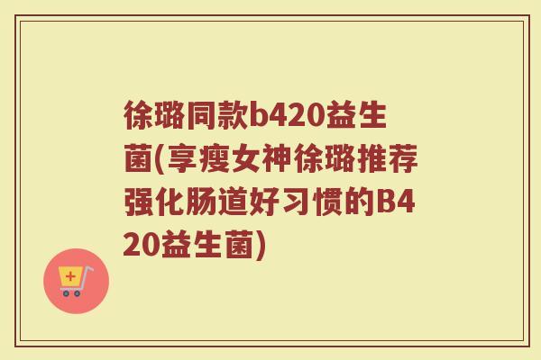 徐璐同款b420益生菌(享瘦女神徐璐推荐强化肠道好习惯的B420益生菌)