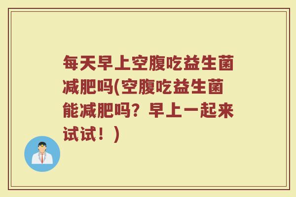 每天早上空腹吃益生菌减肥吗(空腹吃益生菌能减肥吗?早上一起来试试!)