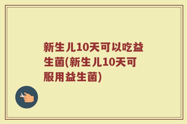 新生儿10天可以吃益生菌(新生儿10天可服用益生菌)