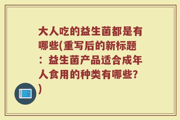 大人吃的益生菌都是有哪些(重写后的新标题:益生菌产品适合成年人食用的种类有哪些?)