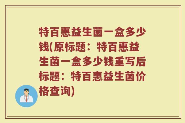 特百惠益生菌一盒多少钱(原标题:特百惠益生菌一盒多少钱重写后标题:特百惠益生菌价格查询)