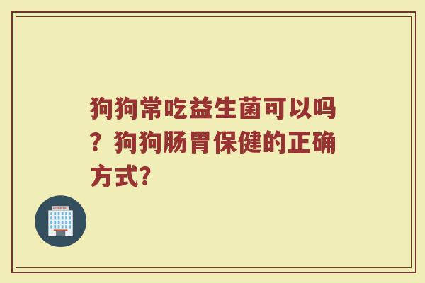 狗狗常吃益生菌可以吗？狗狗肠胃保健的正确方式？