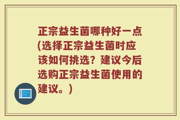 正宗益生菌哪种好一点(选择正宗益生菌时应该如何挑选?建议今后选购正宗益生菌使用的建议。)