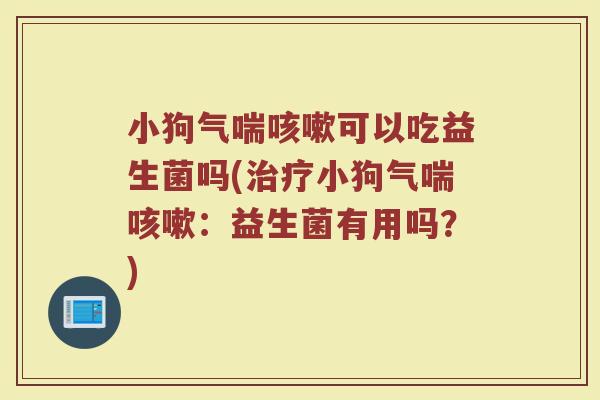 小狗气喘咳嗽可以吃益生菌吗(治疗小狗气喘咳嗽:益生菌有用吗?)