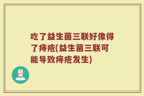 吃了益生菌三联好像得了痔疮(益生菌三联可能导致痔疮发生)