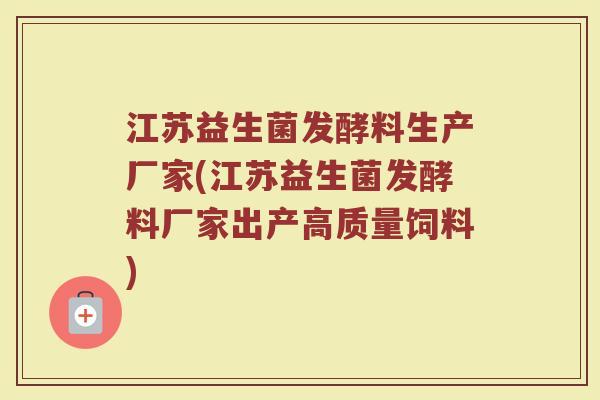 江苏益生菌发酵料生产厂家(江苏益生菌发酵料厂家出产高质量饲料)